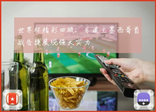 世界杯精彩回顾：东道主墨西哥首战告捷展现强大实力