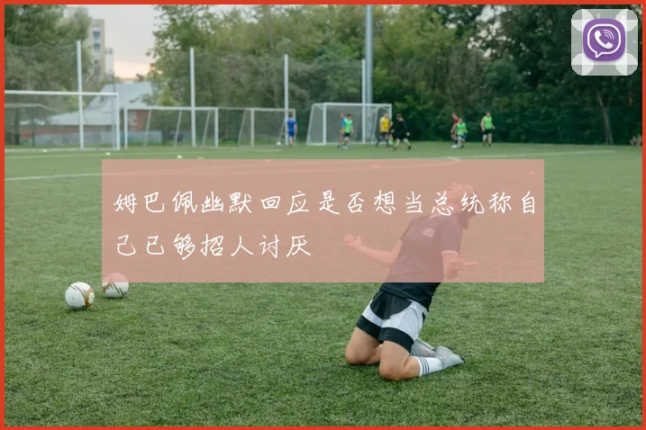 姆巴佩幽默回应是否想当总统称自己已够招人讨厌