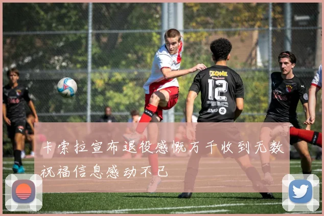 卡索拉宣布退役感慨万千收到无数祝福信息感动不已