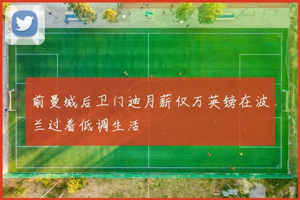 前曼城后卫门迪月薪仅万英镑在波兰过着低调生活