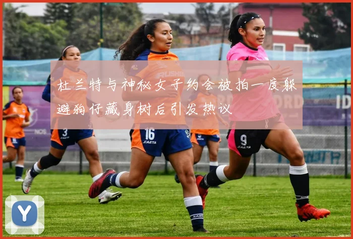 杜兰特与神秘女子约会被拍一度躲避狗仔藏身树后引发热议