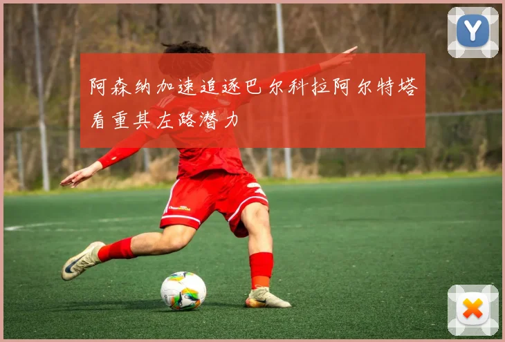 阿森纳加速追逐巴尔科拉阿尔特塔看重其左路潜力