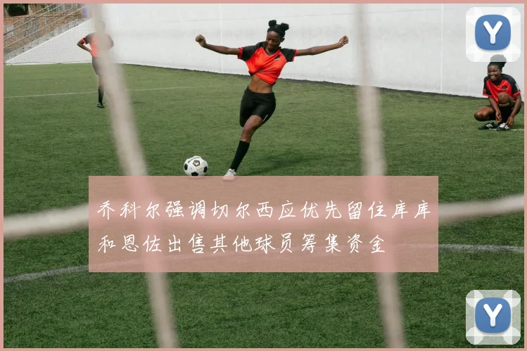 乔科尔强调切尔西应优先留住库库和恩佐出售其他球员筹集资金