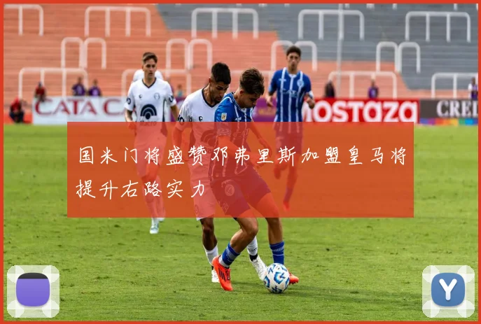 国米门将盛赞邓弗里斯加盟皇马将提升右路实力