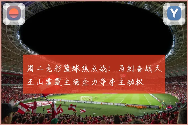 周二竞彩篮球焦点战：马刺奋战天王山雷霆主场全力争夺主动权
