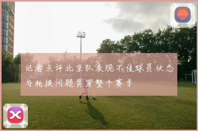 记者点评北京队表现不佳球员状态与轮换问题贯穿整个赛季