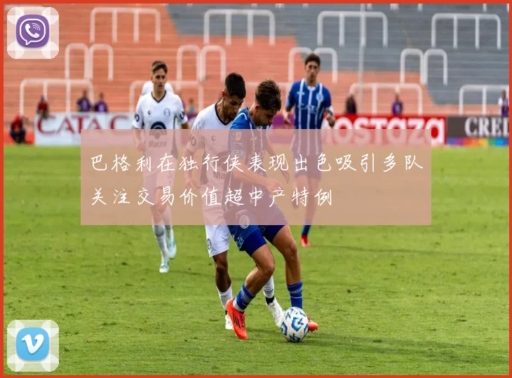 巴格利在独行侠表现出色吸引多队关注交易价值超中产特例