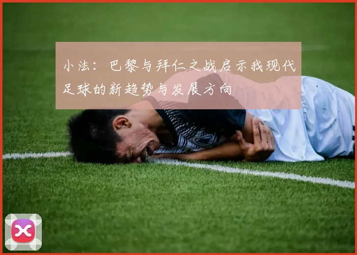 小法：巴黎与拜仁之战启示我现代足球的新趋势与发展方向