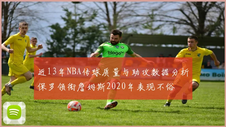 近13年NBA传球质量与助攻数据分析保罗领衔詹姆斯2020年表现不俗