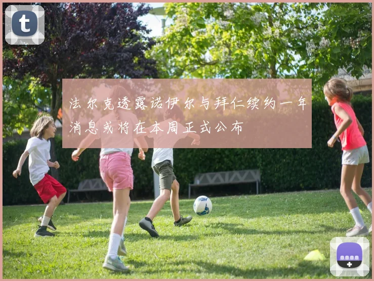 法尔克透露诺伊尔与拜仁续约一年消息或将在本周正式公布