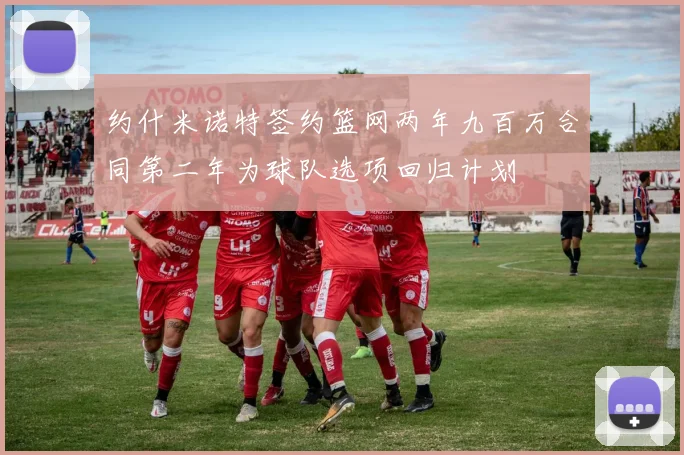 约什米诺特签约篮网两年九百万合同第二年为球队选项回归计划