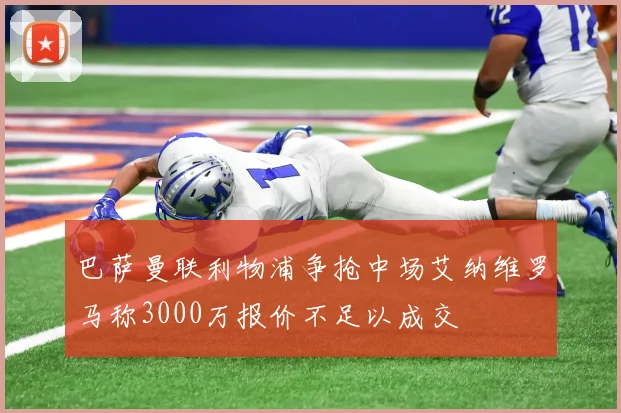 巴萨曼联利物浦争抢中场艾纳维罗马称3000万报价不足以成交