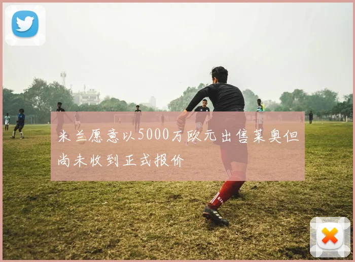 米兰愿意以5000万欧元出售莱奥但尚未收到正式报价