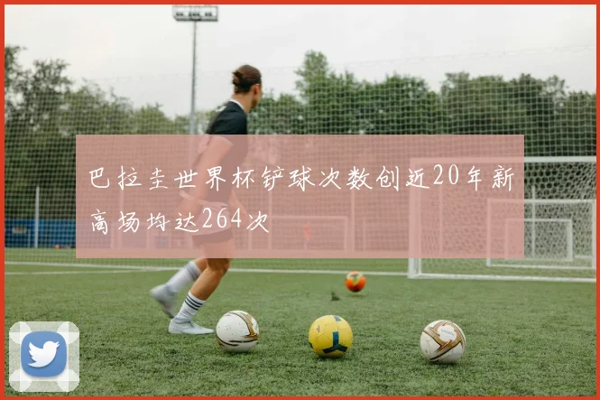 巴拉圭世界杯铲球次数创近20年新高场均达264次