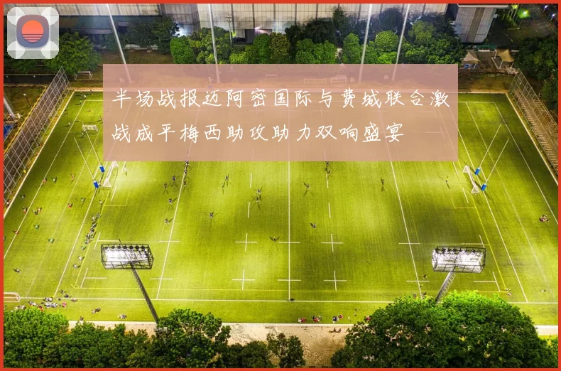 半场战报迈阿密国际与费城联合激战成平梅西助攻助力双响盛宴