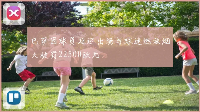 巴萨因球员延迟出场与球迷燃放烟火被罚22500欧元