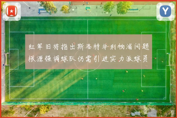 红军旧将指出斯洛特非利物浦问题根源强调球队仍需引进实力派球员