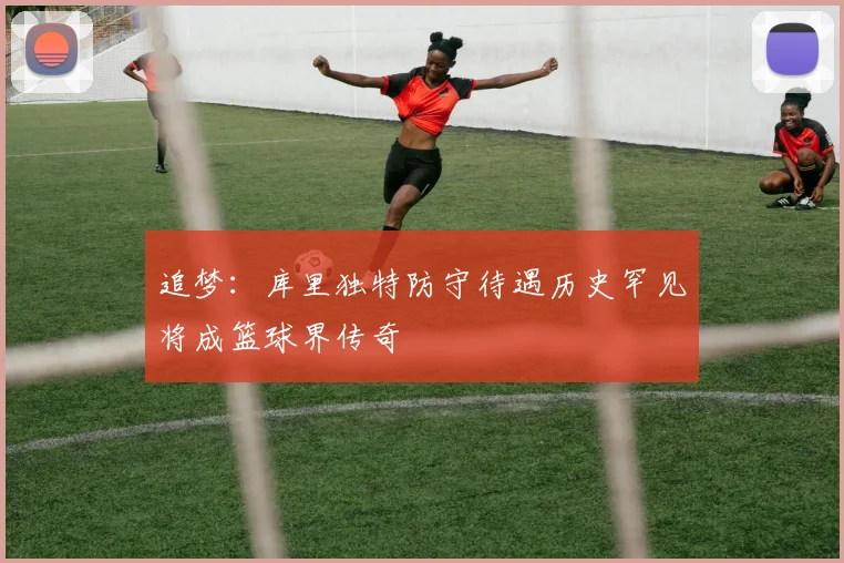 追梦：库里独特防守待遇历史罕见将成篮球界传奇