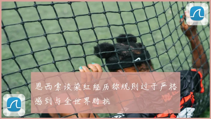 恩西索谈染红经历称规则过于严格感到与全世界对抗