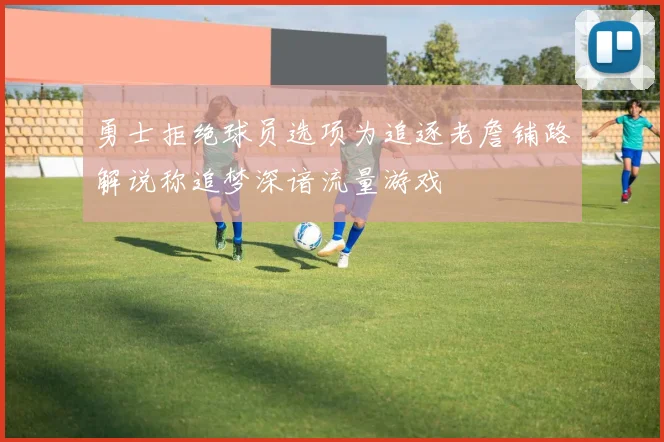 勇士拒绝球员选项为追逐老詹铺路解说称追梦深谙流量游戏
