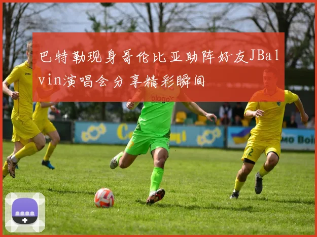 巴特勒现身哥伦比亚助阵好友JBalvin演唱会分享精彩瞬间