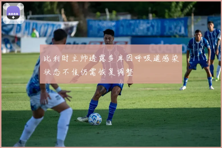 比利时主帅透露多库因呼吸道感染状态不佳仍需恢复调整