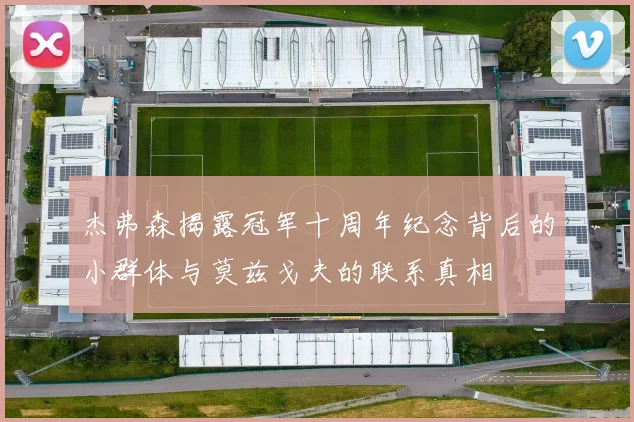 杰弗森揭露冠军十周年纪念背后的小群体与莫兹戈夫的联系真相