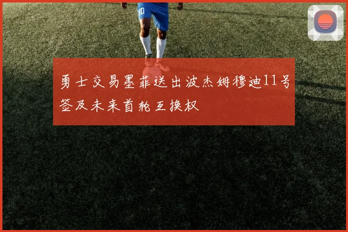 勇士交易墨菲送出波杰姆穆迪11号签及未来首轮互换权