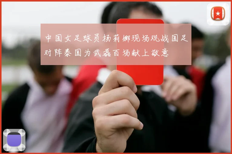 中国女足球员杨莉娜现场观战国足对阵泰国为武磊百场献上敬意