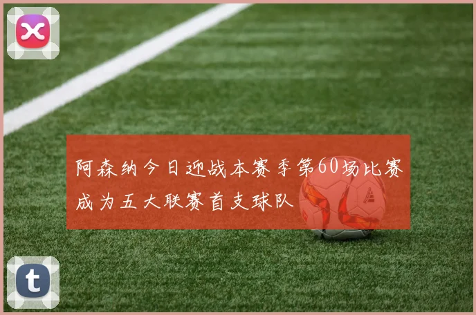 阿森纳今日迎战本赛季第60场比赛成为五大联赛首支球队