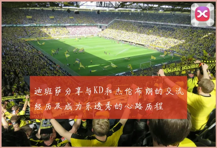 迪班萨分享与KD和杰伦布朗的交流经历及成为乐透秀的心路历程
