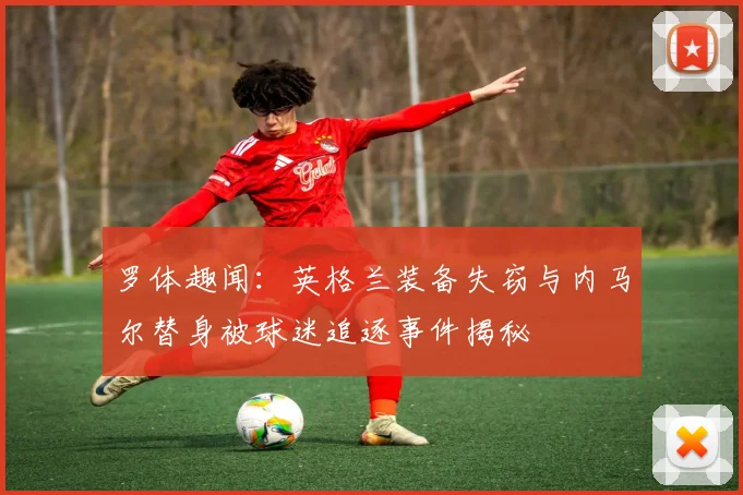 罗体趣闻：英格兰装备失窃与内马尔替身被球迷追逐事件揭秘